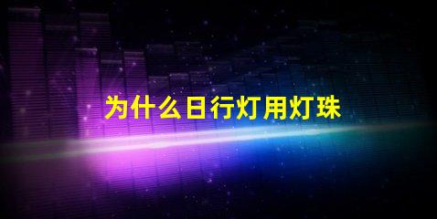 为什么日行灯用灯珠 灯珠为什么关了灯它会亮